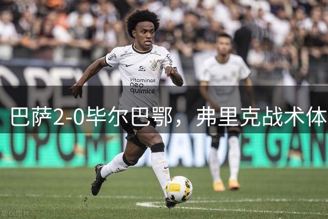 巴萨2-0毕尔巴鄂，弗里克战术体系渐成熟